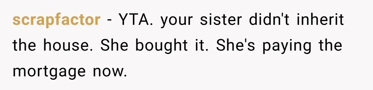 scrapfactor − YTA. your sister didn't inherit the house. She bought it. She's paying the mortgage now.