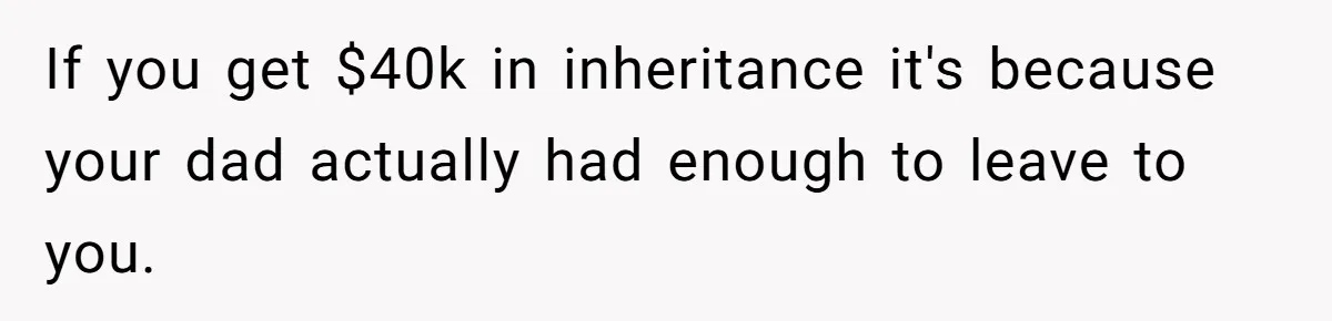 If you get $40k in inheritance it's because your dad actually had enough to leave to you.