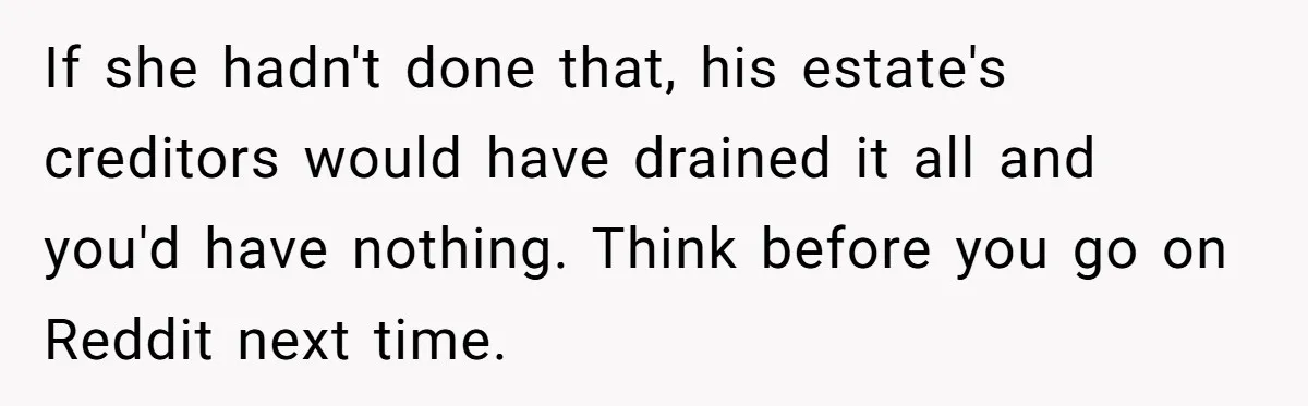 If she hadn't done that, his estate's creditors would have drained it all and you'd have nothing. Think before you go on Reddit next time.