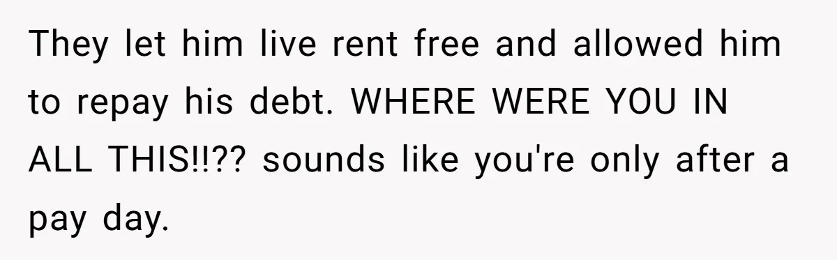 They let him live rent free and allowed him to repay his debt. WHERE WERE YOU IN ALL THIS!!?? sounds like you're only after a pay day.