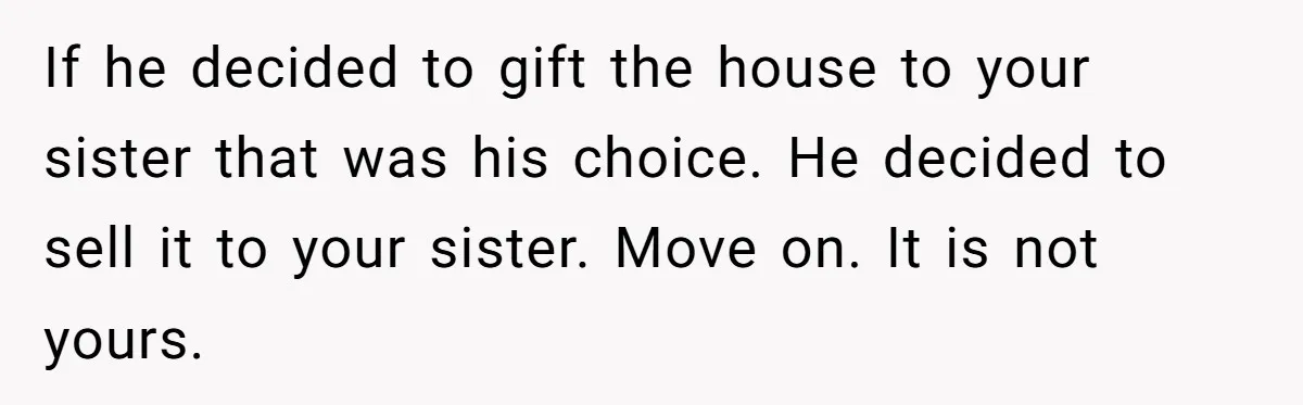 If he decided to gift the house to your sister that was his choice. He decided to sell it to your sister. Move on. It is not yours.