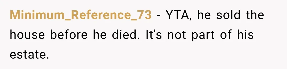 Minimum_Reference_73 − YTA, he sold the house before he died. It's not part of his estate.