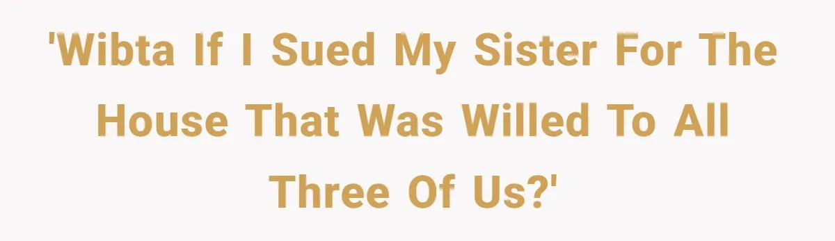 'WIBTA if I sued my sister for the house that was willed to all three of us?'