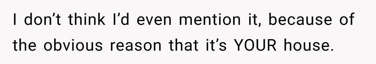 I don’t think I’d even mention it, because of the obvious reason that it’s YOUR house.