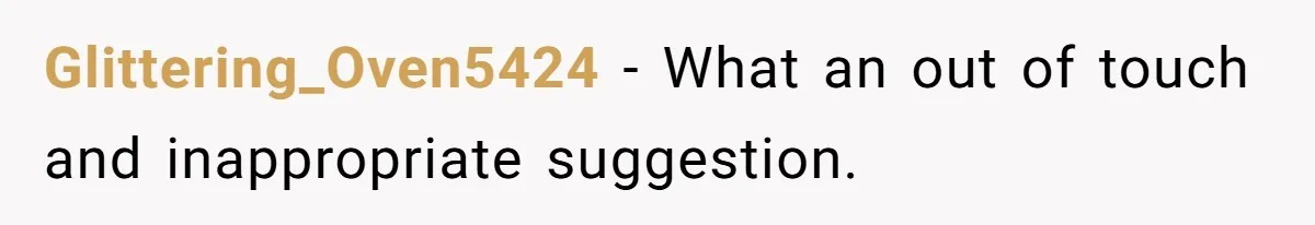 Glittering_Oven5424 − What an out of touch and inappropriate suggestion.