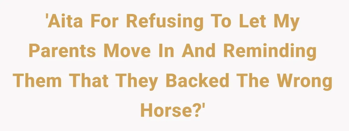 'AITA for refusing to let my parents move in and reminding them that they backed the wrong horse?'