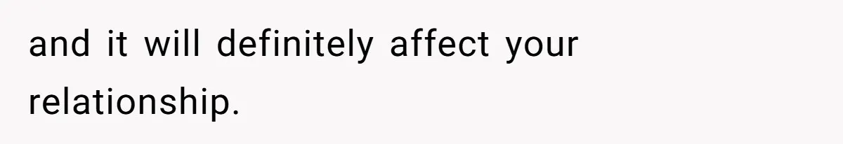 and it will definitely affect your relationship.
