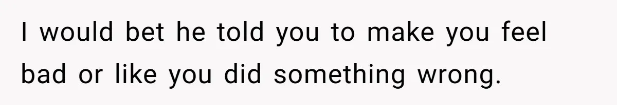 I would bet he told you to make you feel bad or like you did something wrong.