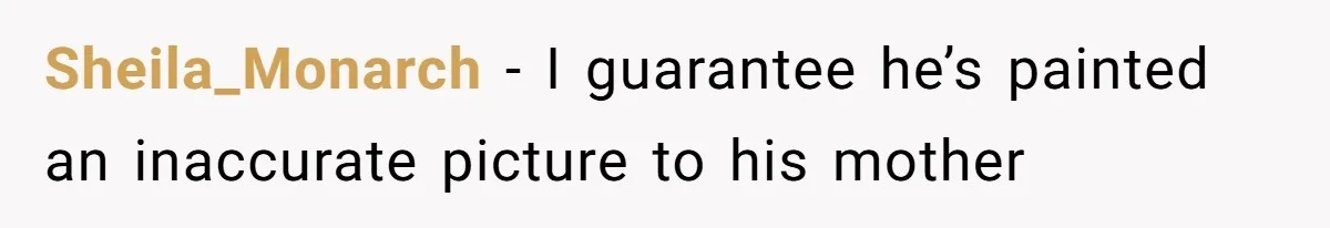 Sheila_Monarch − I guarantee he’s painted an inaccurate picture to his mother