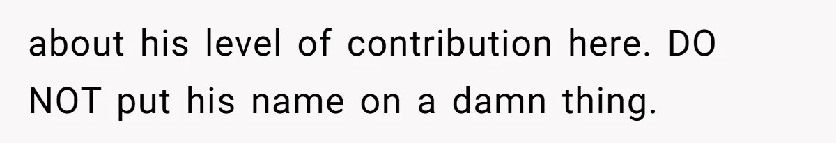 about his level of contribution here. DO NOT put his name on a damn thing.