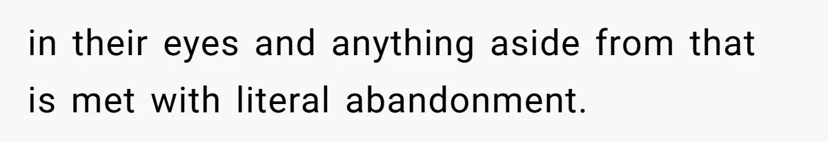 in their eyes and anything aside from that is met with literal abandonment.