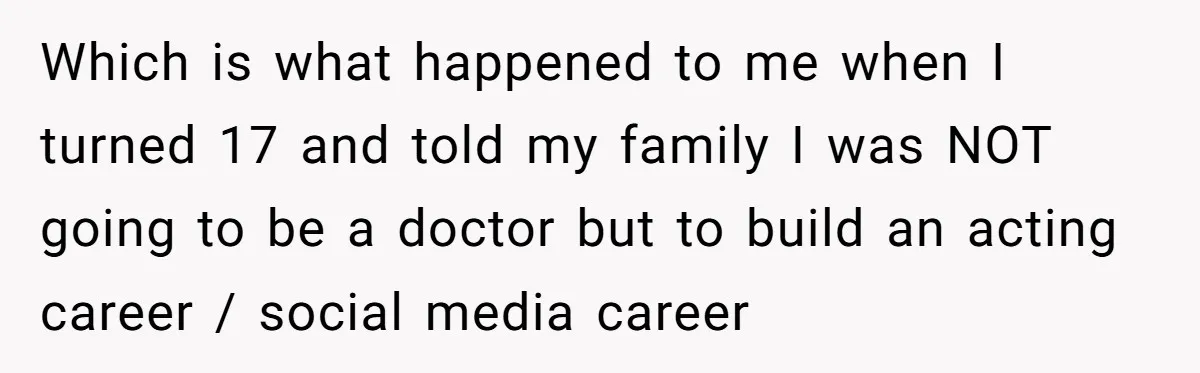 Which is what happened to me when I turned 17 and told my family I was NOT going to be a doctor but to build an acting career / social...