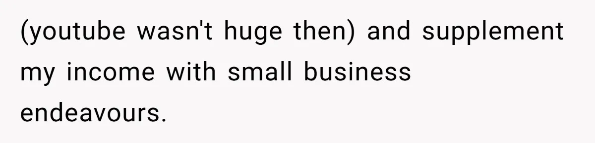 (youtube wasn't huge then) and supplement my income with small business endeavours.