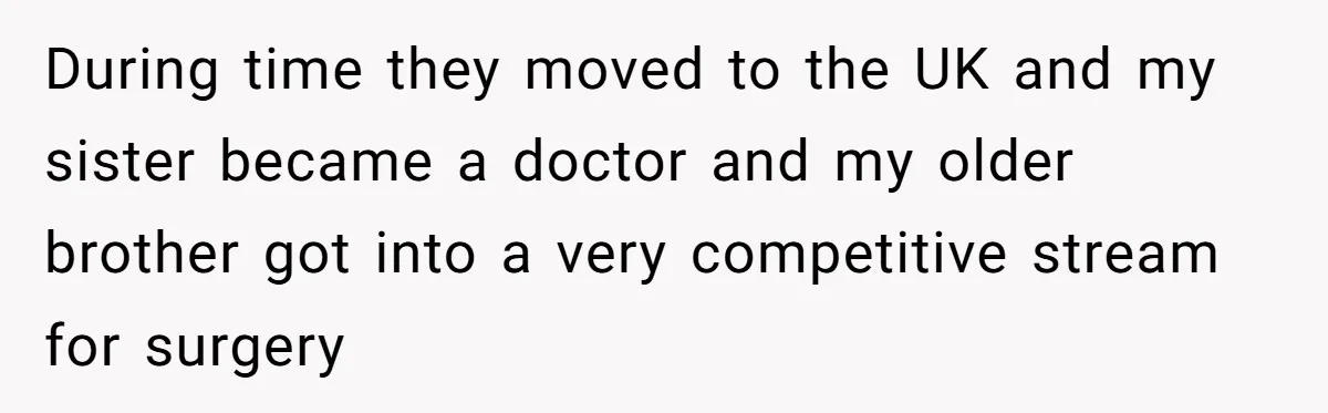 During time they moved to the UK and my sister became a doctor and my older brother got into a very competitive stream for surgery