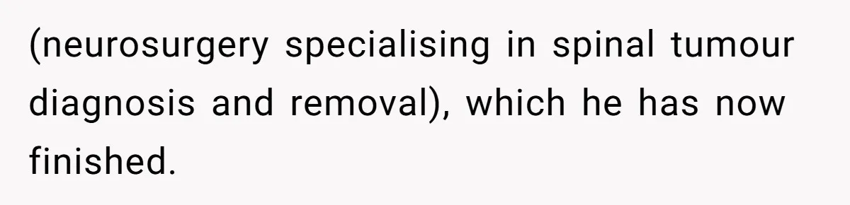 (neurosurgery specialising in spinal tumour diagnosis and removal), which he has now finished.
