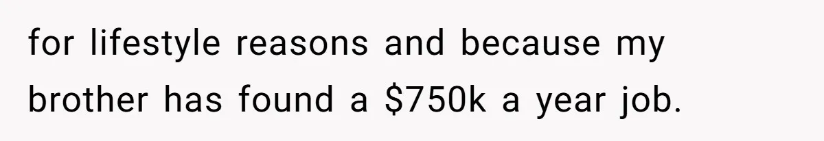 for lifestyle reasons and because my brother has found a $750k a year job.