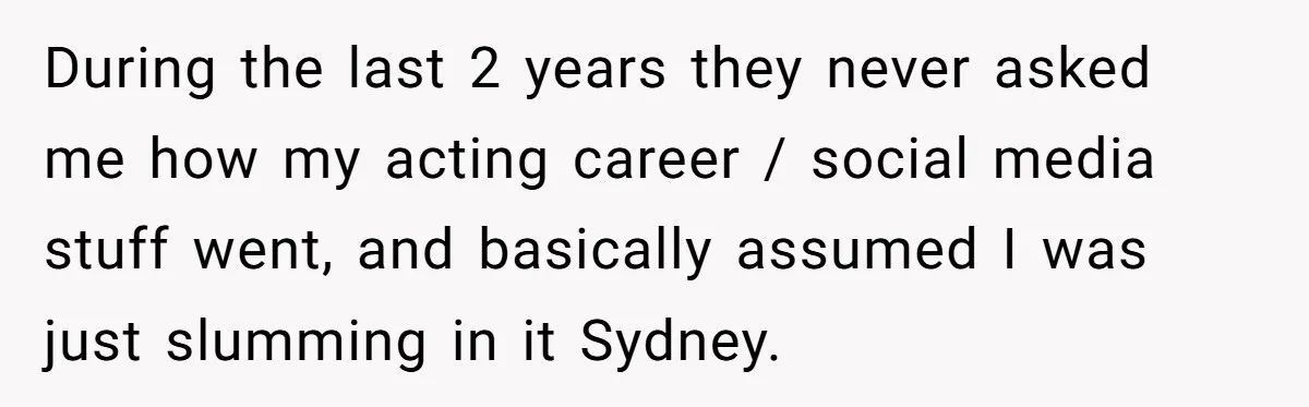 During the last 2 years they never asked me how my acting career / social media stuff went, and basically assumed I was just slumming in it Sydney.