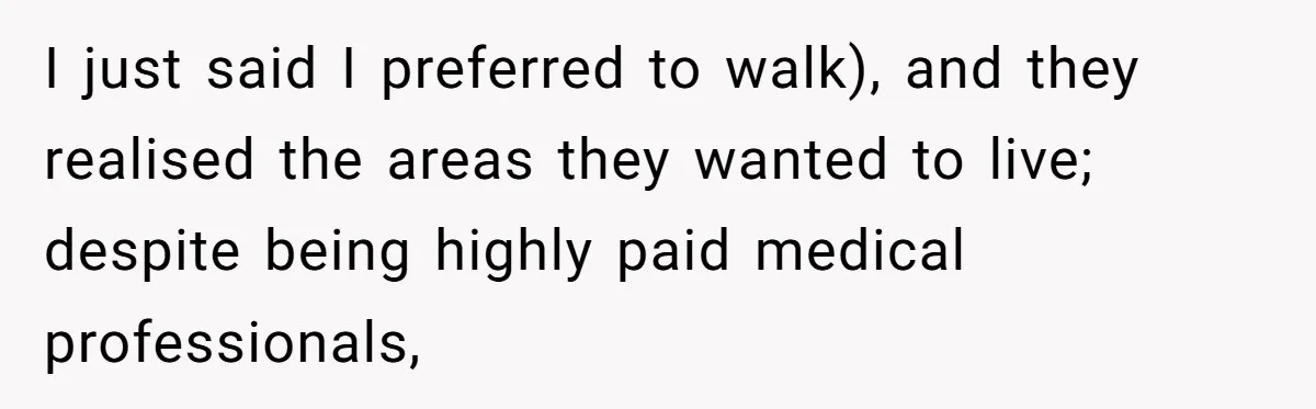 I just said I preferred to walk), and they realised the areas they wanted to live; despite being highly paid medical professionals,