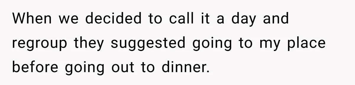 When we decided to call it a day and regroup they suggested going to my place before going out to dinner.
