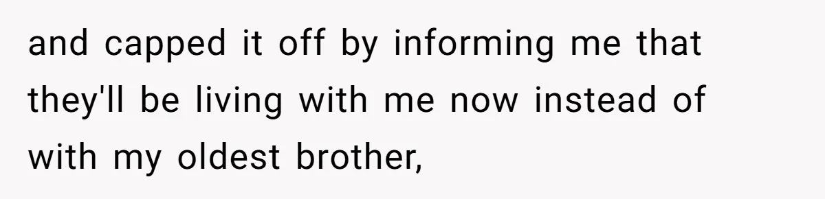 and capped it off by informing me that they'll be living with me now instead of with my oldest brother,