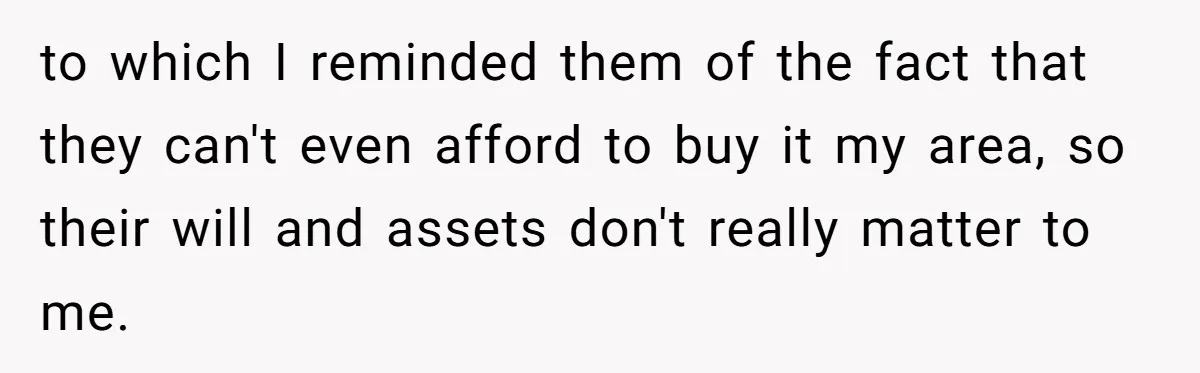 to which I reminded them of the fact that they can't even afford to buy it my area, so their will and assets don't really matter to me.