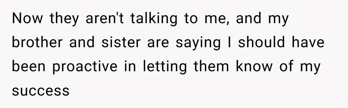 Now they aren't talking to me, and my brother and sister are saying I should have been proactive in letting them know of my success