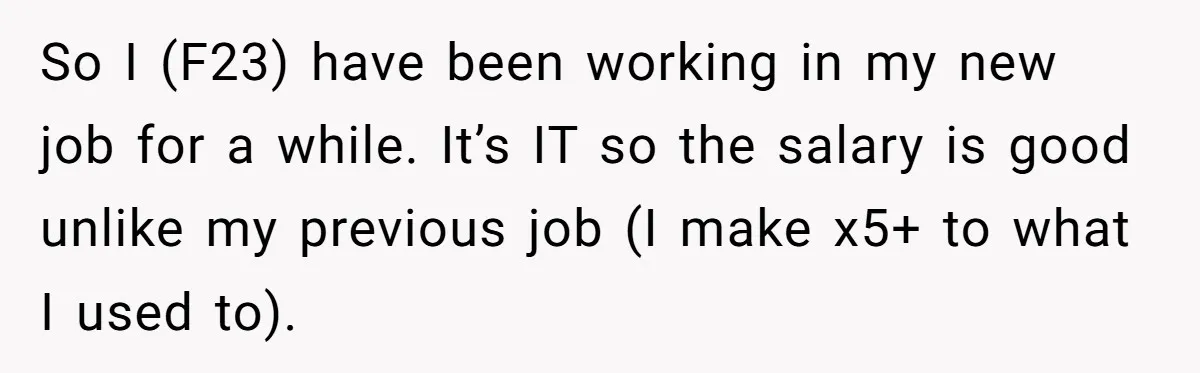 So I (F23) have been working in my new job for a while. It’s IT so the salary is good unlike my previous job (I make x5+ to what I...