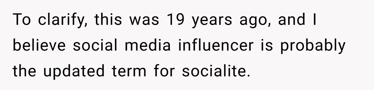 To clarify, this was 19 years ago, and I believe social media influencer is probably the updated term for socialite.