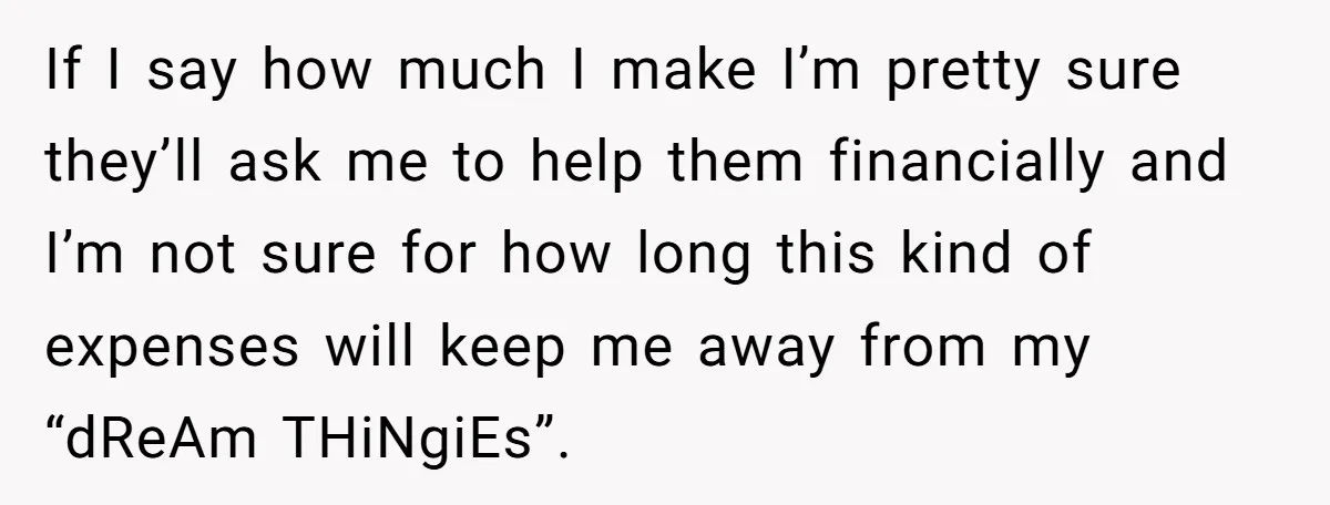 If I say how much I make I’m pretty sure they’ll ask me to help them financially and I’m not sure for how long this kind of expenses will keep...