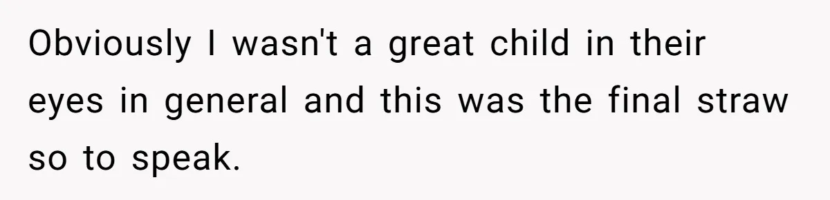 Obviously I wasn't a great child in their eyes in general and this was the final straw so to speak.