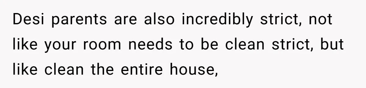 Desi parents are also incredibly strict, not like your room needs to be clean strict, but like clean the entire house,