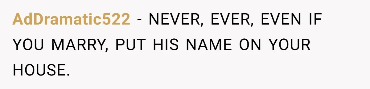 AdDramatic522 − NEVER, EVER, EVEN IF YOU MARRY, PUT HIS NAME ON YOUR HOUSE.