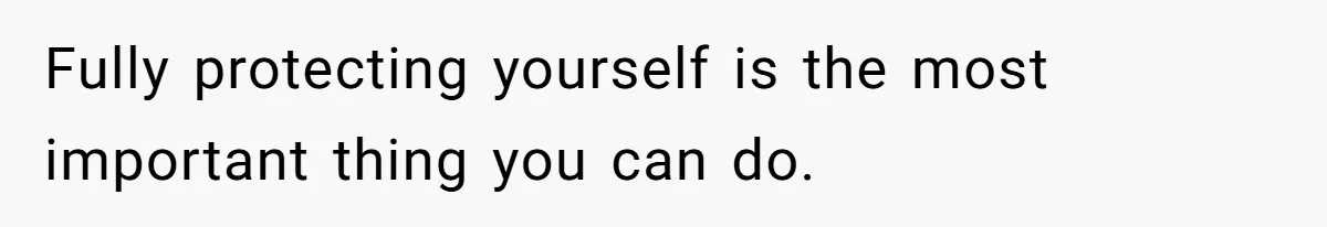 Fully protecting yourself is the most important thing you can do.