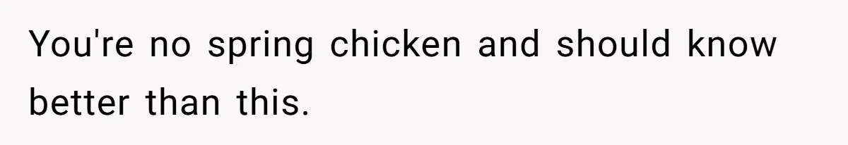 You're no spring chicken and should know better than this.