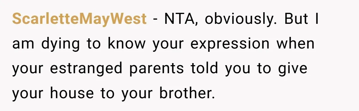 ScarletteMayWest − NTA, obviously. But I am dying to know your expression when your estranged parents told you to give your house to your brother.