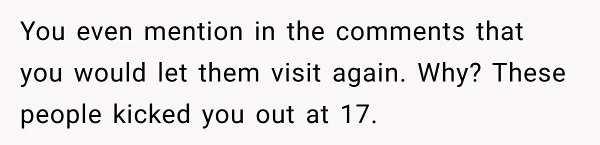 You even mention in the comments that you would let them visit again. Why? These people kicked you out at 17.