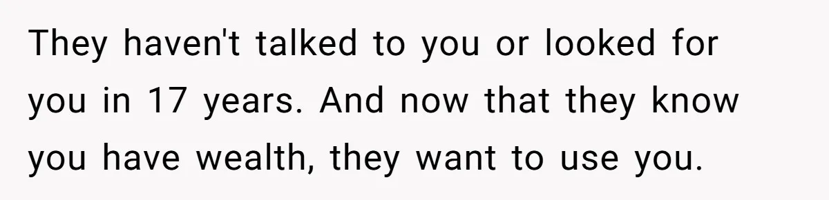 They haven't talked to you or looked for you in 17 years. And now that they know you have wealth, they want to use you.