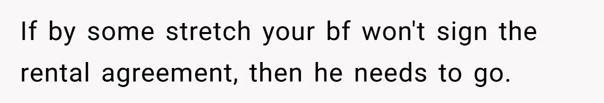 If by some stretch your bf won't sign the rental agreement, then he needs to go.
