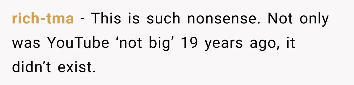 rich-tma − This is such nonsense. Not only was YouTube ‘not big’ 19 years ago, it didn’t exist.
