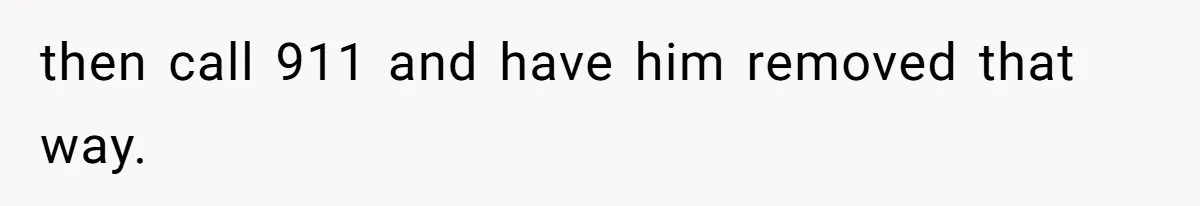 then call 911 and have him removed that way.