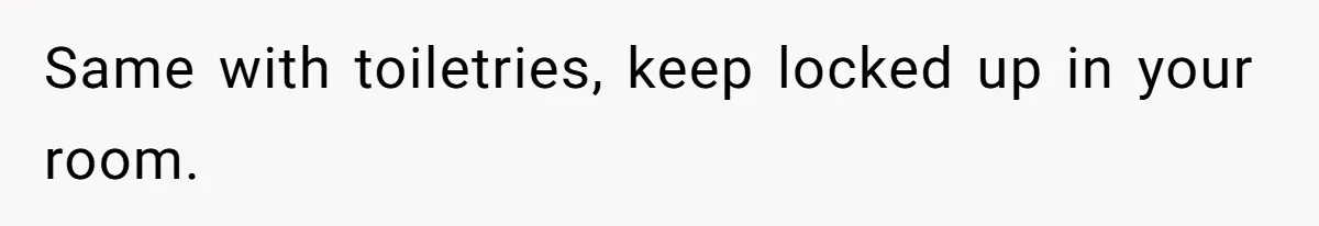 Same with toiletries, keep locked up in your room.