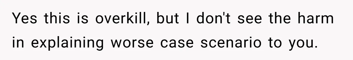 Yes this is overkill, but I don't see the harm in explaining worse case scenario to you.