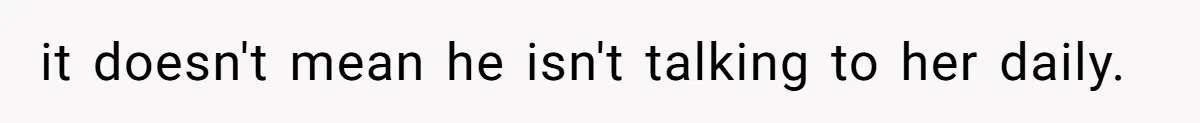 it doesn't mean he isn't talking to her daily.