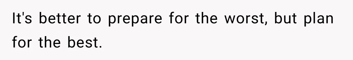 It's better to prepare for the worst, but plan for the best.