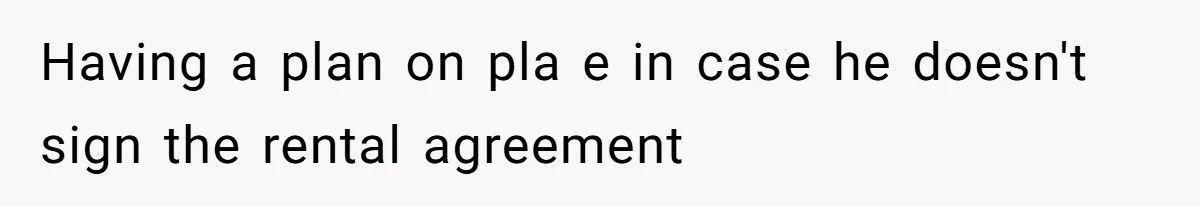 Having a plan on pla e in case he doesn't sign the rental agreement
