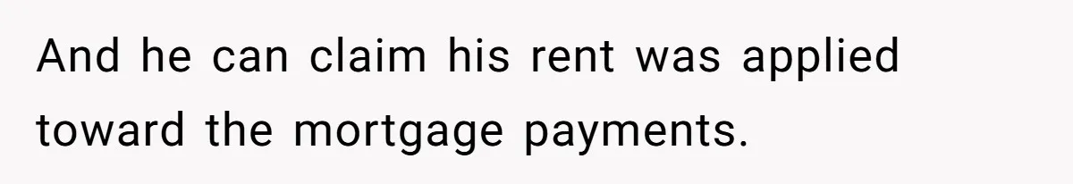 And he can claim his rent was applied toward the mortgage payments.