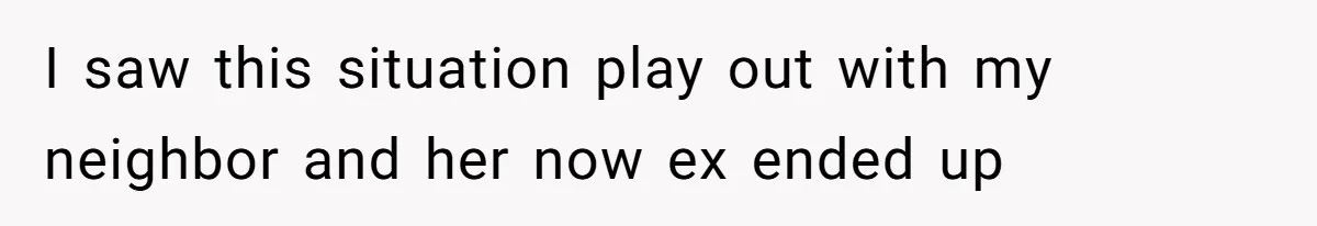 I saw this situation play out with my neighbor and her now ex ended up