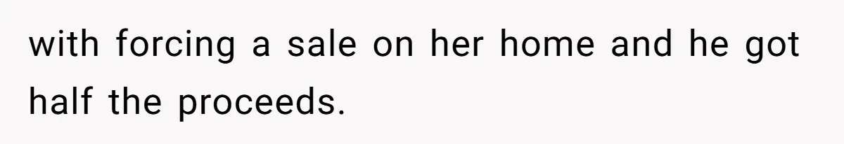 with forcing a sale on her home and he got half the proceeds.