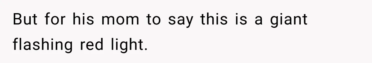 But for his mom to say this is a giant flashing red light.