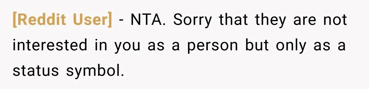 [Reddit User] − NTA. Sorry that they are not interested in you as a person but only as a status symbol.